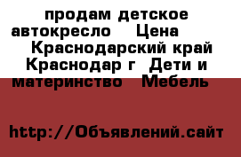 продам детское автокресло  › Цена ­ 2 000 - Краснодарский край, Краснодар г. Дети и материнство » Мебель   